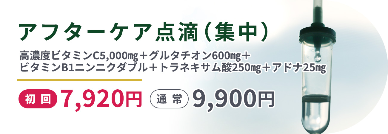 アフターケア点滴（集中）高濃度ビタミンC5,000㎎＋グルタチオン600㎎＋ビタミンB1ニンニクダブル＋トラネキサム酸250㎎＋アドナ25㎎初回7,920円　通常9,900円