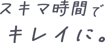 スキマ時間でキレイに。