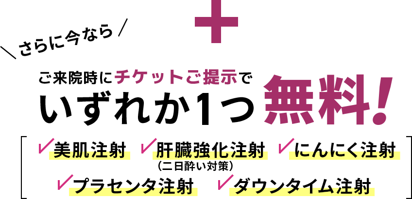 さらに今ならご来院時にチケットご提示でいずれか1つ無料！美肌注射・肝臓強化注射・プラセンタ注射・最強ニンニク注射・ダウンタイム注射