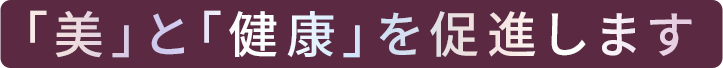 「美」と「健康」を促進します